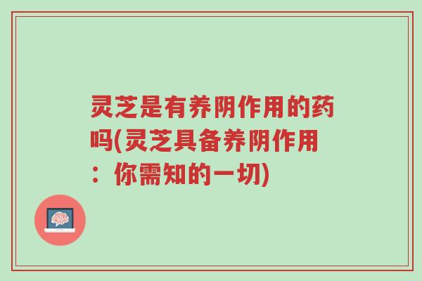 灵芝是有养阴作用的药吗(灵芝具备养阴作用：你需知的一切)-第1张图片-超越