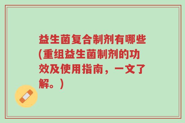 益生菌复合制剂有哪些(重组益生菌制剂的功效及使用指南,一文了解。)-第1张图片-超越 益生菌复合制剂有哪些(重组益生菌制剂的功效及使用指南,一文了解。)-第1张图片-超越