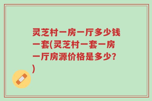 灵芝村一房一厅多少钱一套(灵芝村一套一房一厅房源价格是多少?)-第1张图片-超越 灵芝村一房一厅多少钱一套(灵芝村一套一房一厅房源价格是多少?)-第1张图片-超越
