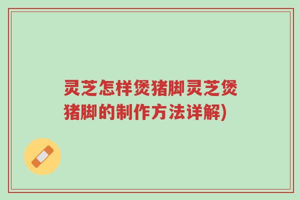 灵芝怎样煲猪脚灵芝煲猪脚的制作方法详解)-第1张图片-超越 灵芝怎样煲猪脚灵芝煲猪脚的制作方法详解)-第1张图片-超越