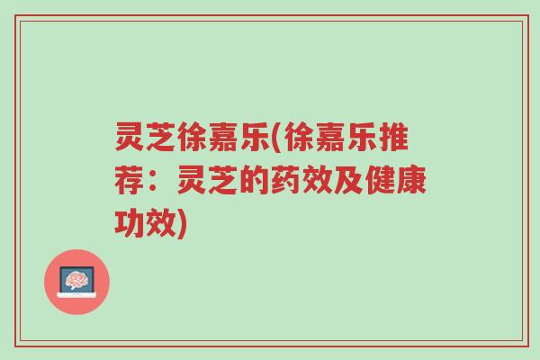 灵芝徐嘉乐(徐嘉乐推荐:灵芝的药效及健康功效)-第1张图片-超越 灵芝徐嘉乐(徐嘉乐推荐:灵芝的药效及健康功效)-第1张图片-超越