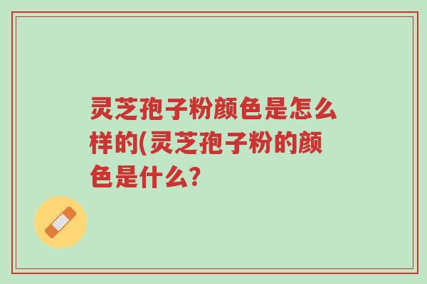 灵芝孢子粉颜色是怎么样的(灵芝孢子粉的颜色是什么？-第1张图片-超越