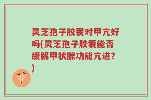 灵芝孢子胶囊对甲亢好吗(灵芝孢子胶囊能否缓解甲状腺功能亢进?)-第1张图片-超越 灵芝孢子胶囊对甲亢好吗(灵芝孢子胶囊能否缓解甲状腺功能亢进?)-第1张图片-超越