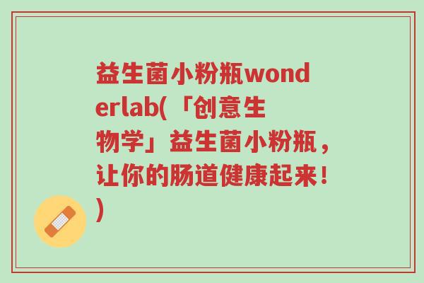 益生菌小粉瓶wonderlab(「创意生物学」益生菌小粉瓶,让你的肠道健康起来!)-第1张图片-超越 益生菌小粉瓶wonderlab(「创意生物学」益生菌小粉瓶,让你的肠道健康起来!)-第1张图片-超越