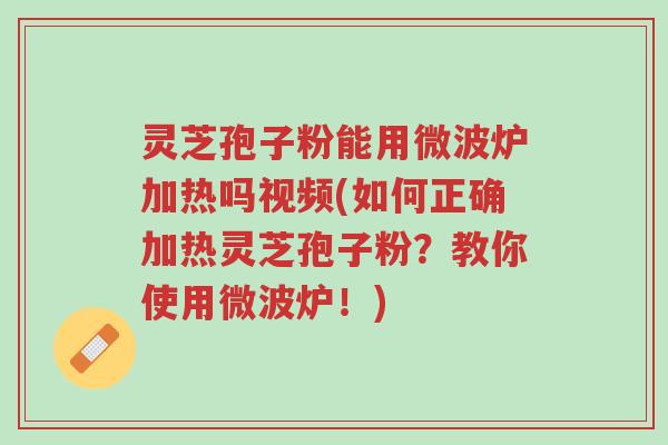 灵芝孢子粉能用微波炉加热吗视频(如何正确加热灵芝孢子粉?教你使用微波炉!)-第1张图片-超越 灵芝孢子粉能用微波炉加热吗视频(如何正确加热灵芝孢子粉?教你使用微波炉!)-第1张图片-超越