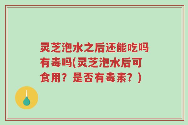 灵芝泡水之后还能吃吗有毒吗(灵芝泡水后可食用?是否有毒素?)-第1张图片-超越 灵芝泡水之后还能吃吗有毒吗(灵芝泡水后可食用?是否有毒素?)-第1张图片-超越