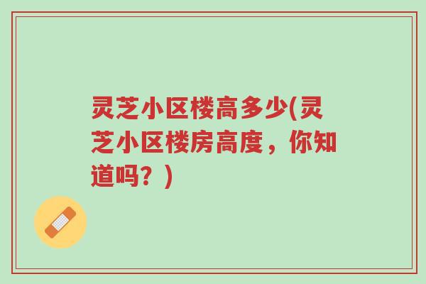 灵芝小区楼高多少(灵芝小区楼房高度,你知道吗?)-第1张图片-超越 灵芝小区楼高多少(灵芝小区楼房高度,你知道吗?)-第1张图片-超越