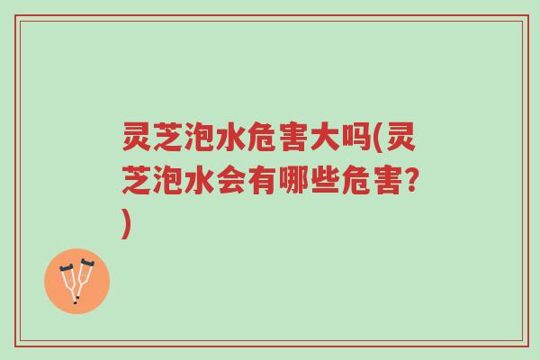 灵芝泡水危害大吗(灵芝泡水会有哪些危害?)-第1张图片-超越 灵芝泡水危害大吗(灵芝泡水会有哪些危害?)-第1张图片-超越