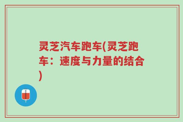 灵芝汽车跑车(灵芝跑车:速度与力量的结合)-第1张图片-超越 灵芝汽车跑车(灵芝跑车:速度与力量的结合)-第1张图片-超越