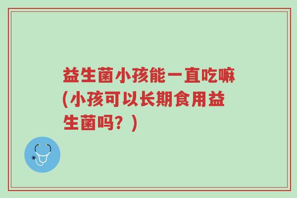 益生菌小孩能一直吃嘛(小孩可以长期食用益生菌吗?)-第1张图片-超越 益生菌小孩能一直吃嘛(小孩可以长期食用益生菌吗?)-第1张图片-超越