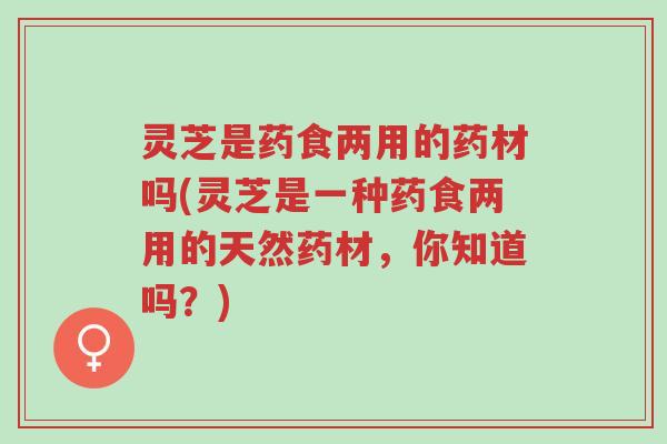 灵芝是药食两用的药材吗(灵芝是一种药食两用的天然药材,你知道吗?)-第1张图片-超越 灵芝是药食两用的药材吗(灵芝是一种药食两用的天然药材,你知道吗?)-第1张图片-超越