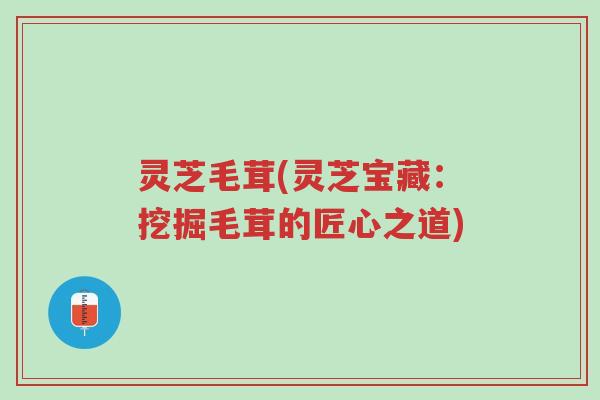 灵芝毛茸(灵芝宝藏:挖掘毛茸的匠心之道)-第1张图片-超越 灵芝毛茸(灵芝宝藏:挖掘毛茸的匠心之道)-第1张图片-超越