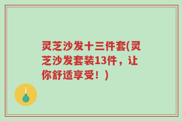 灵芝沙发十三件套(灵芝沙发套装13件,让你舒适享受!)-第1张图片-超越 灵芝沙发十三件套(灵芝沙发套装13件,让你舒适享受!)-第1张图片-超越