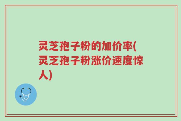 灵芝孢子粉的加价率(灵芝孢子粉涨价速度惊人)-第1张图片-超越