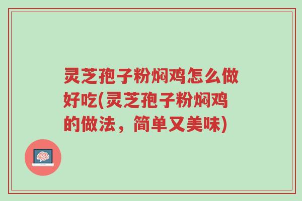 灵芝孢子粉焖鸡怎么做好吃(灵芝孢子粉焖鸡的做法,简单又美味)-第1张图片-超越 灵芝孢子粉焖鸡怎么做好吃(灵芝孢子粉焖鸡的做法,简单又美味)-第1张图片-超越