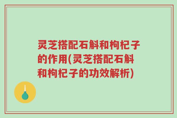 灵芝搭配石斛和枸杞子的作用(灵芝搭配石斛和枸杞子的功效解析)-第1张图片-超越 灵芝搭配石斛和枸杞子的作用(灵芝搭配石斛和枸杞子的功效解析)-第1张图片-超越