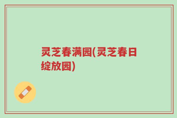 灵芝春满园(灵芝春日绽放园)-第1张图片-超越 灵芝春满园(灵芝春日绽放园)-第1张图片-超越