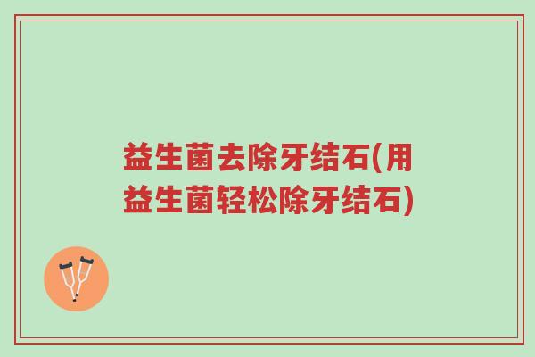 益生菌去除牙结石(用益生菌轻松除牙结石)-第1张图片-超越 益生菌去除牙结石(用益生菌轻松除牙结石)-第1张图片-超越