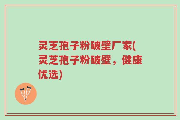 灵芝孢子粉破壁厂家(灵芝孢子粉破壁,健康优选)-第1张图片-超越 灵芝孢子粉破壁厂家(灵芝孢子粉破壁,健康优选)-第1张图片-超越