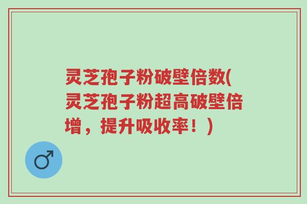 灵芝孢子粉破壁倍数(灵芝孢子粉超高破壁倍增,提升吸收率!)-第1张图片-超越 灵芝孢子粉破壁倍数(灵芝孢子粉超高破壁倍增,提升吸收率!)-第1张图片-超越