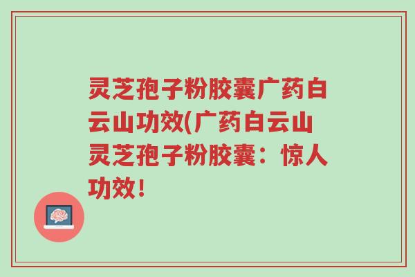 灵芝孢子粉胶囊广药白云山功效(广药白云山灵芝孢子粉胶囊:惊人功效!-第1张图片-超越 灵芝孢子粉胶囊广药白云山功效(广药白云山灵芝孢子粉胶囊:惊人功效!-第1张图片-超越