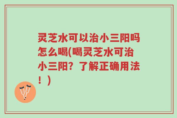 灵芝水可以治小三阳吗怎么喝(喝灵芝水可治小三阳？了解正确用法！)-第1张图片-超越