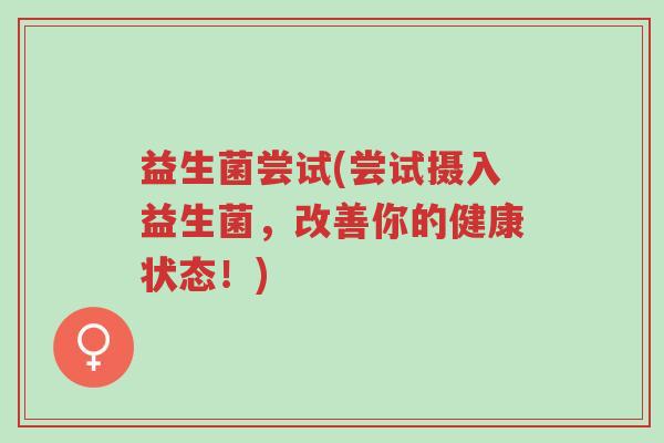 益生菌尝试(尝试摄入益生菌,改善你的健康状态!)-第1张图片-超越 益生菌尝试(尝试摄入益生菌,改善你的健康状态!)-第1张图片-超越