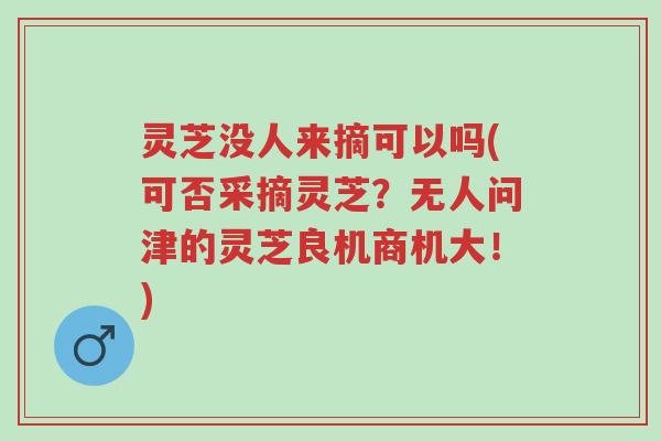灵芝没人来摘可以吗(可否采摘灵芝？无人问津的灵芝良机商机大！)-第1张图片-超越