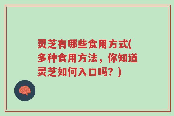灵芝有哪些食用方式(多种食用方法,你知道灵芝如何入口吗?)-第1张图片-超越 灵芝有哪些食用方式(多种食用方法,你知道灵芝如何入口吗?)-第1张图片-超越