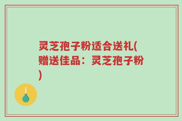 灵芝孢子粉适合送礼(赠送佳品:灵芝孢子粉)-第1张图片-超越 灵芝孢子粉适合送礼(赠送佳品:灵芝孢子粉)-第1张图片-超越