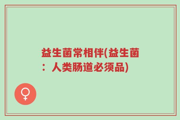 益生菌常相伴(益生菌:人类肠道必须品)-第1张图片-超越 益生菌常相伴(益生菌:人类肠道必须品)-第1张图片-超越