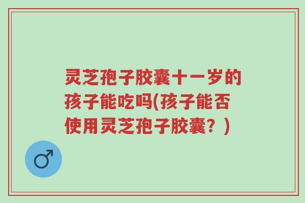 灵芝孢子胶囊十一岁的孩子能吃吗(孩子能否使用灵芝孢子胶囊？)-第1张图片-超越
