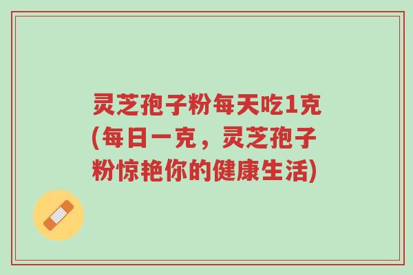 灵芝孢子粉每天吃1克(每日一克,灵芝孢子粉惊艳你的健康生活)-第1张图片-超越 灵芝孢子粉每天吃1克(每日一克,灵芝孢子粉惊艳你的健康生活)-第1张图片-超越