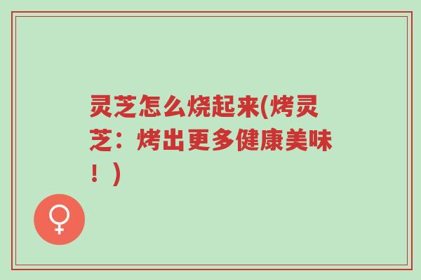 灵芝怎么烧起来(烤灵芝:烤出更多健康美味!)-第1张图片-超越 灵芝怎么烧起来(烤灵芝:烤出更多健康美味!)-第1张图片-超越