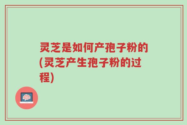 灵芝是如何产孢子粉的(灵芝产生孢子粉的过程)-第1张图片-超越 灵芝是如何产孢子粉的(灵芝产生孢子粉的过程)-第1张图片-超越