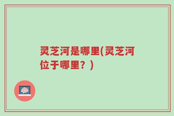 灵芝河是哪里(灵芝河位于哪里？)-第1张图片-超越