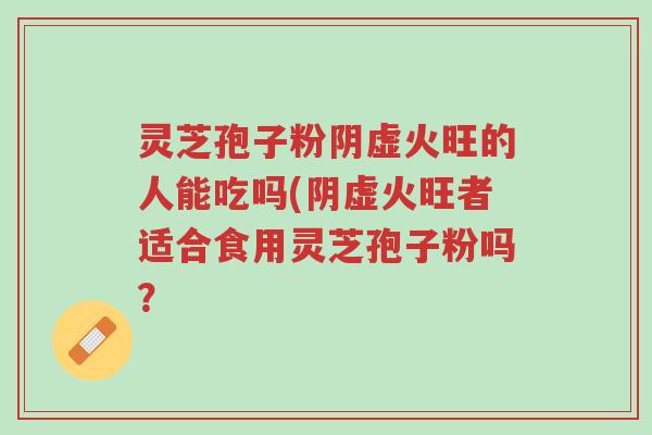 灵芝孢子粉阴虚火旺的人能吃吗(阴虚火旺者适合食用灵芝孢子粉吗?-第1张图片-超越 灵芝孢子粉阴虚火旺的人能吃吗(阴虚火旺者适合食用灵芝孢子粉吗?-第1张图片-超越