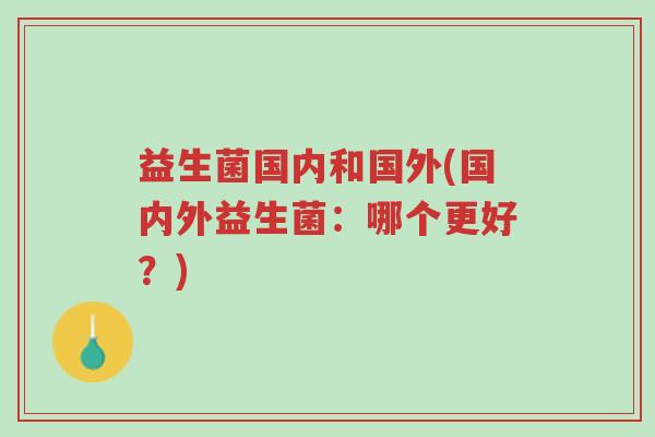 益生菌国内和国外(国内外益生菌:哪个更好?)-第1张图片-超越 益生菌国内和国外(国内外益生菌:哪个更好?)-第1张图片-超越
