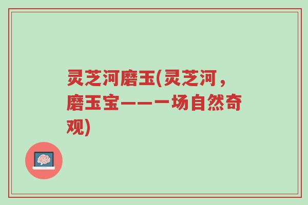 灵芝河磨玉(灵芝河,磨玉宝——一场自然奇观)-第1张图片-超越 灵芝河磨玉(灵芝河,磨玉宝——一场自然奇观)-第1张图片-超越