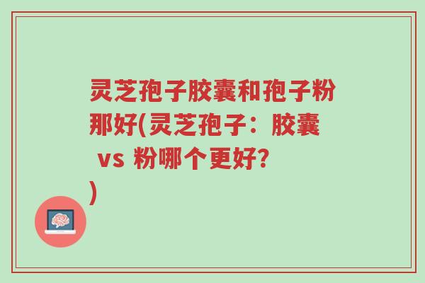 灵芝孢子胶囊和孢子粉那好(灵芝孢子:胶囊 vs 粉哪个更好?)-第1张图片-超越 灵芝孢子胶囊和孢子粉那好(灵芝孢子:胶囊 vs 粉哪个更好?)-第1张图片-超越