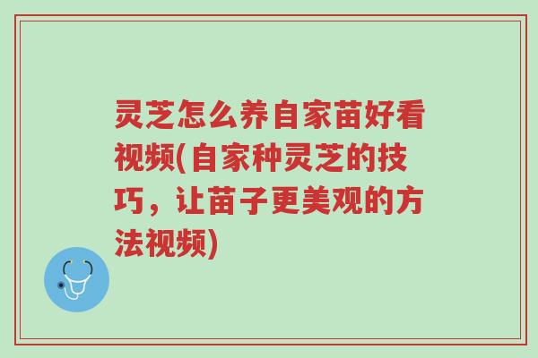 灵芝怎么养自家苗好看视频(自家种灵芝的技巧,让苗子更美观的方法视频)-第1张图片-超越 灵芝怎么养自家苗好看视频(自家种灵芝的技巧,让苗子更美观的方法视频)-第1张图片-超越