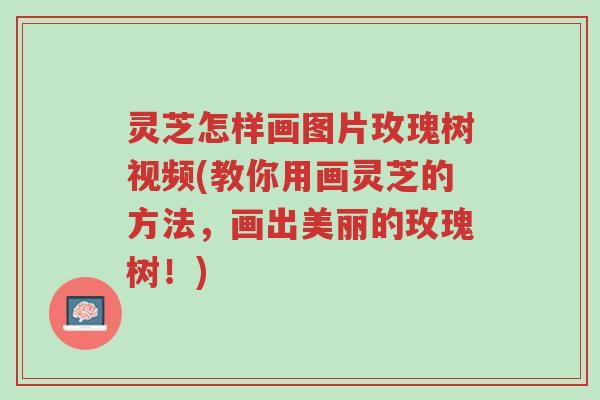 灵芝怎样画图片玫瑰树视频(教你用画灵芝的方法,画出美丽的玫瑰树!)-第1张图片-超越 灵芝怎样画图片玫瑰树视频(教你用画灵芝的方法,画出美丽的玫瑰树!)-第1张图片-超越