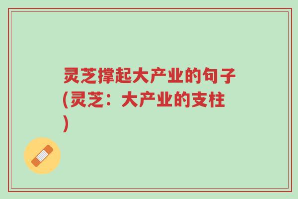 灵芝撑起大产业的句子(灵芝：大产业的支柱)-第1张图片-超越