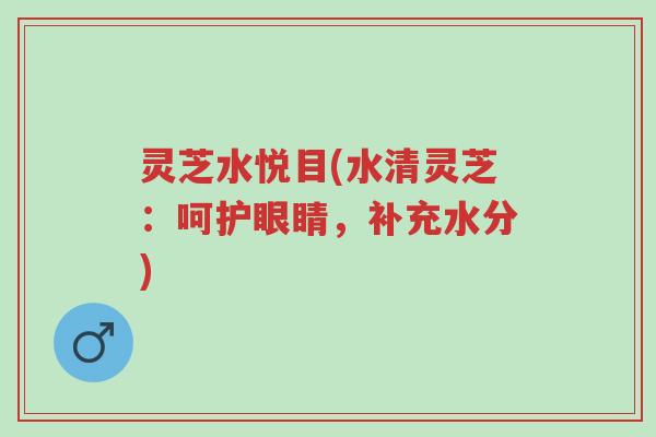 灵芝水悦目(水清灵芝:呵护眼睛,补充水分)-第1张图片-超越 灵芝水悦目(水清灵芝:呵护眼睛,补充水分)-第1张图片-超越