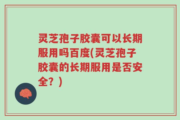 灵芝孢子胶囊可以长期服用吗百度(灵芝孢子胶囊的长期服用是否安全?)-第1张图片-超越 灵芝孢子胶囊可以长期服用吗百度(灵芝孢子胶囊的长期服用是否安全?)-第1张图片-超越