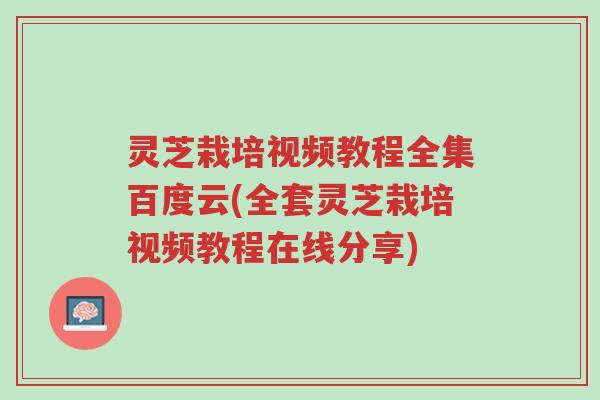 灵芝栽培视频教程全集百度云(全套灵芝栽培视频教程在线分享)-第1张图片-超越