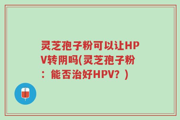 灵芝孢子粉可以让HPV转阴吗(灵芝孢子粉:能否治好HPV?)-第1张图片-超越 灵芝孢子粉可以让HPV转阴吗(灵芝孢子粉:能否治好HPV?)-第1张图片-超越