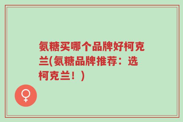 氨糖买哪个品牌好柯克兰(氨糖品牌推荐:选柯克兰!)-第1张图片-超越 氨糖买哪个品牌好柯克兰(氨糖品牌推荐:选柯克兰!)-第1张图片-超越