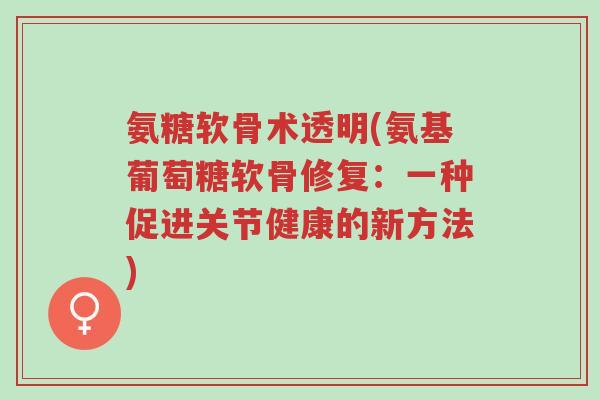氨糖软骨术透明(氨基葡萄糖软骨修复：一种促进关节健康的新方法)-第1张图片-超越