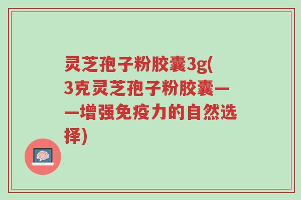 灵芝孢子粉胶囊3g(3克灵芝孢子粉胶囊——增强免疫力的自然选择)-第1张图片-超越 灵芝孢子粉胶囊3g(3克灵芝孢子粉胶囊——增强免疫力的自然选择)-第1张图片-超越